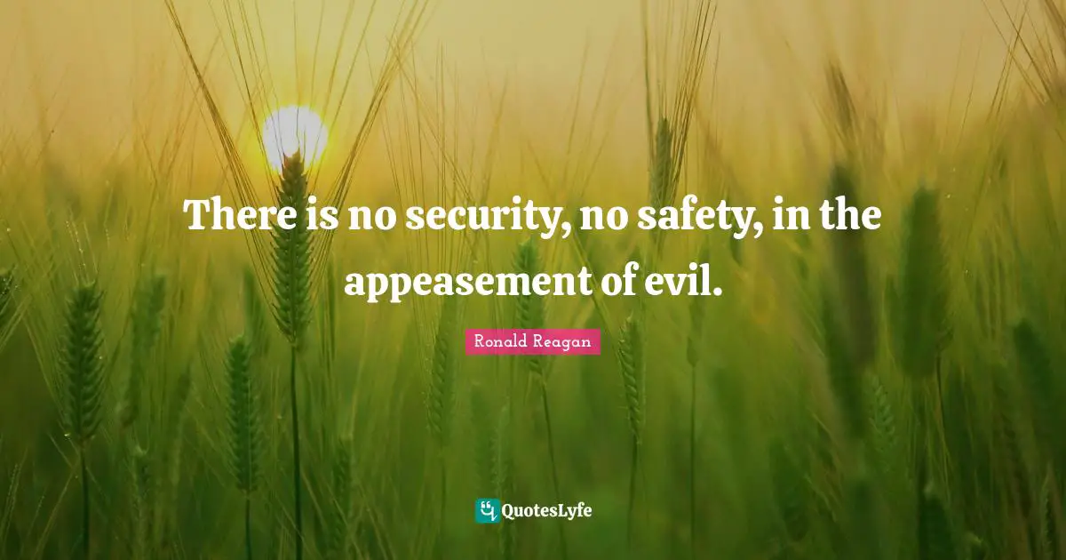 There is no security, no safety, in the appeasement of evil.