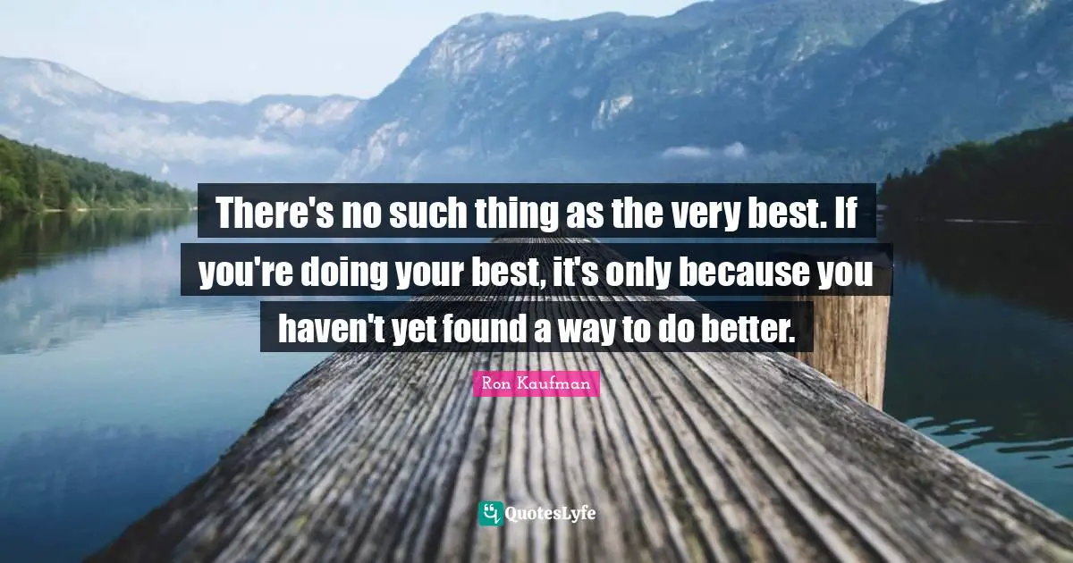 Doing Your Best Quotes: "There's no such thing as the very best. If you're doing your best, it's only because you haven't yet found a way to do better."