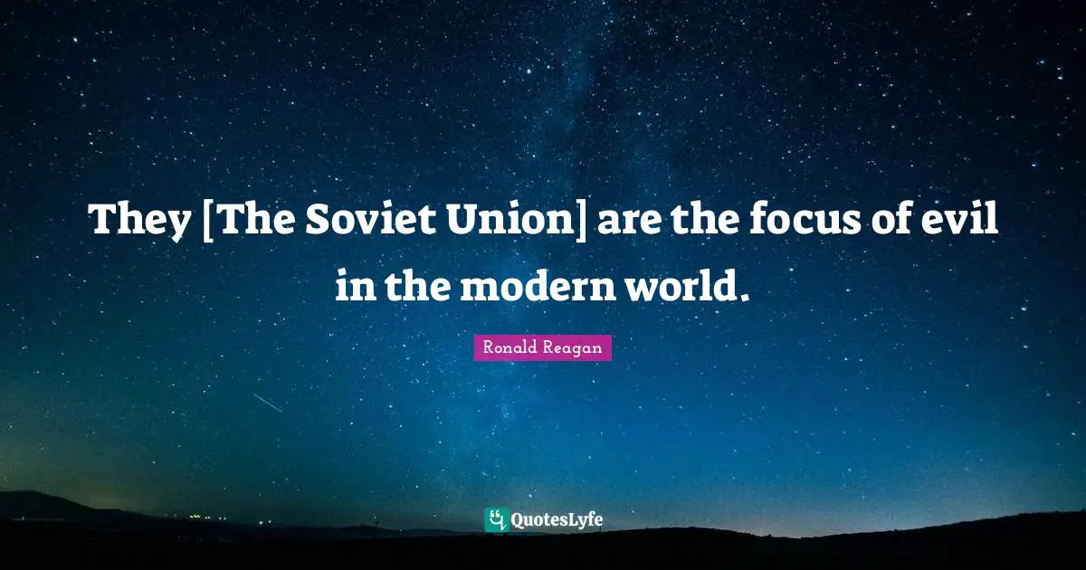 They [The Soviet Union] are the focus of evil in the modern world.