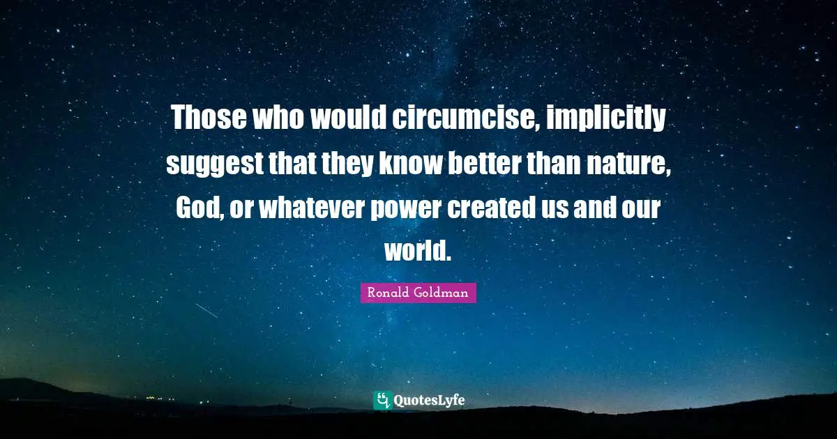 Those who would circumcise, implicitly suggest that they know better than nature, God, or whatever power created us and our world.