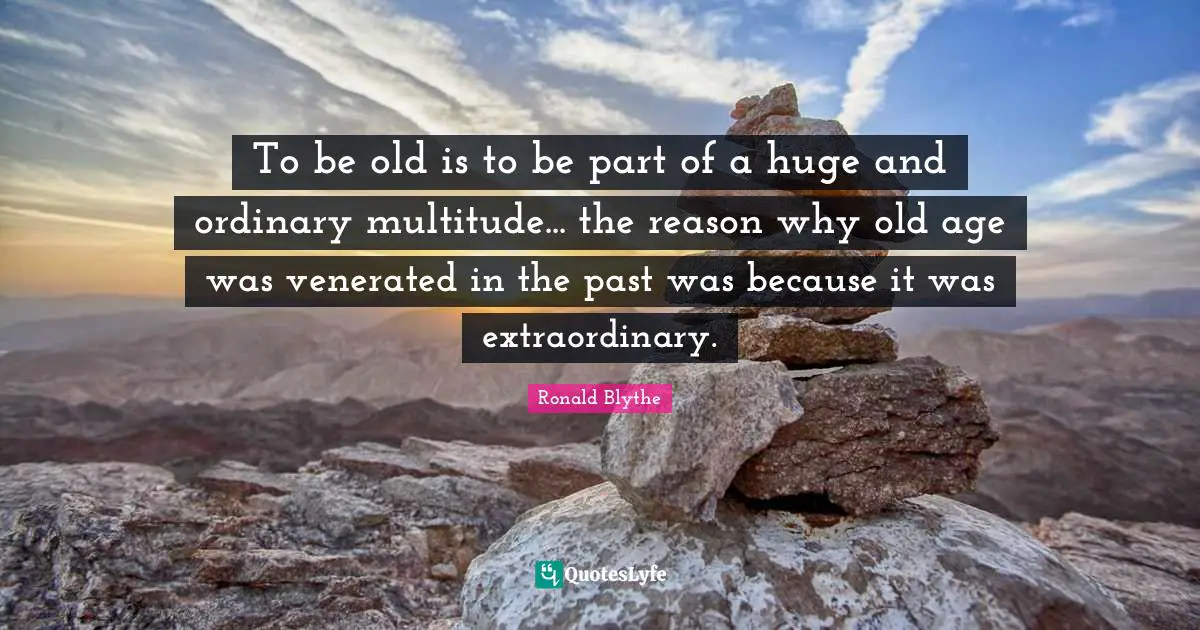 To be old is to be part of a huge and ordinary multitude... the reason why old age was venerated in the past was because it was extraordinary.