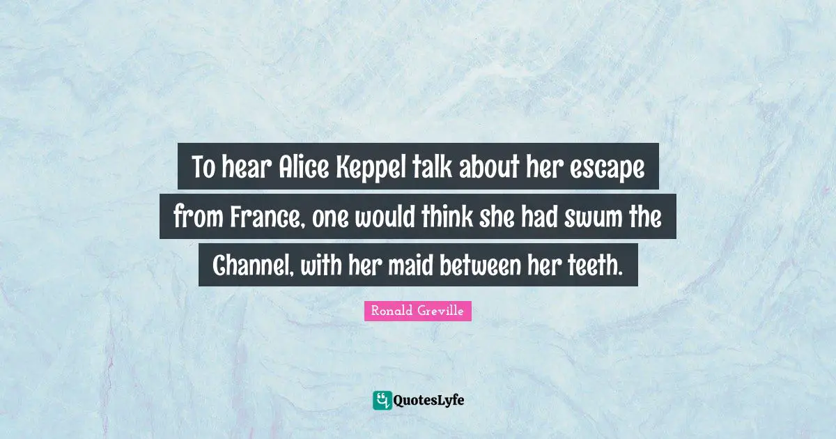 To hear Alice Keppel talk about her escape from France, one would think she had swum the Channel, with her maid between her teeth.