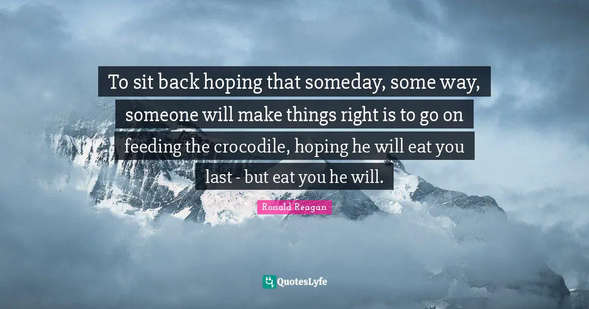 To sit back hoping that someday, some way, someone will make things right is to go on feeding the crocodile, hoping he will eat you last - but eat you he will.