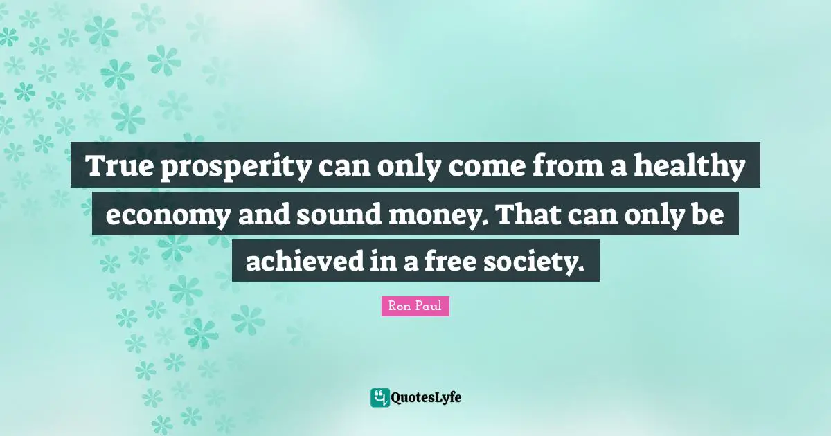 True prosperity can only come from a healthy economy and sound money. That can only be achieved in a free society.
