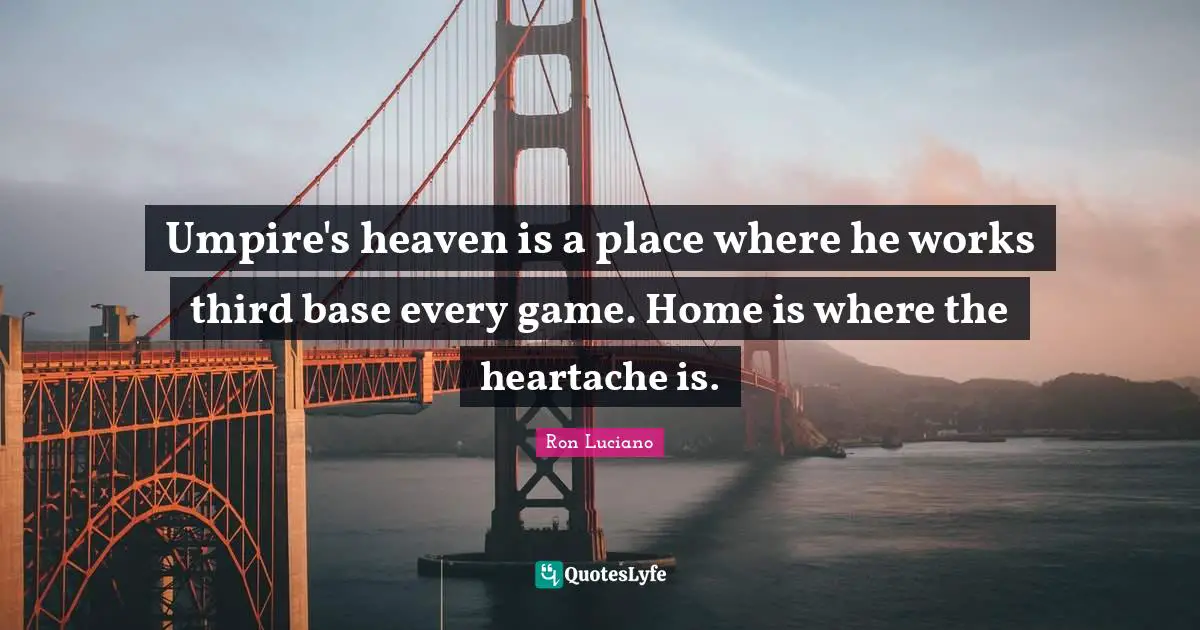 Umpire's heaven is a place where he works third base every game. Home is where the heartache is.