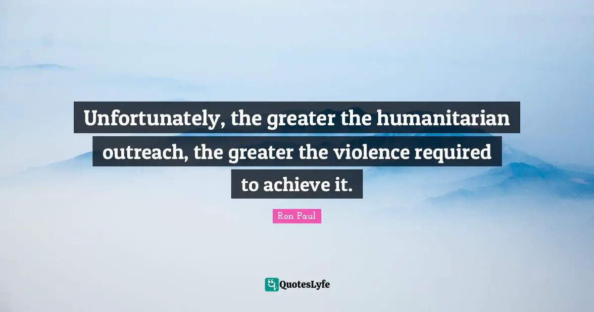 Unfortunately, the greater the humanitarian outreach, the greater the violence required to achieve it.