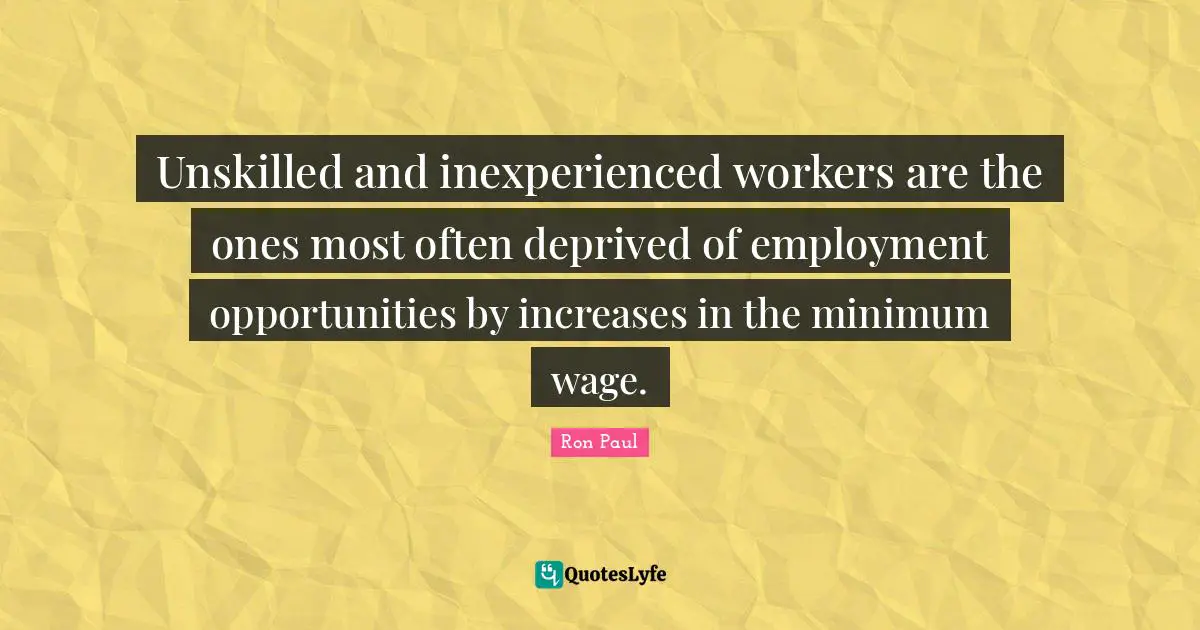 Ron Paul Quotes: "Unskilled and inexperienced workers are the ones most often deprived of employment opportunities by increases in the minimum wage."