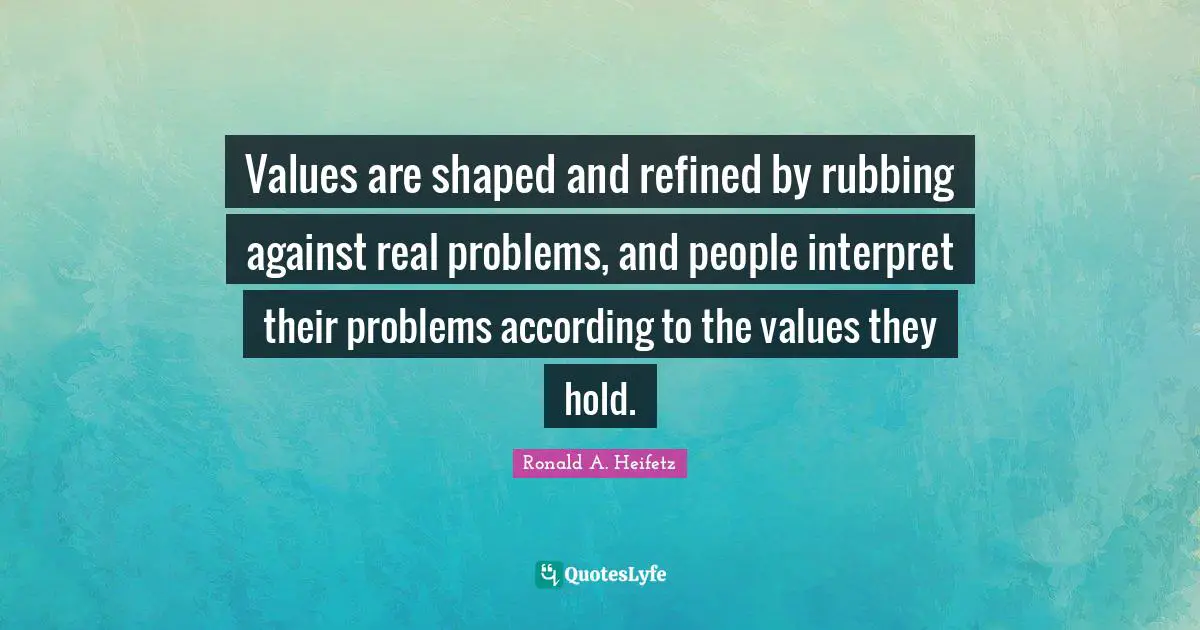 Values are shaped and refined by rubbing against real problems, and people interpret their problems according to the values they hold.
