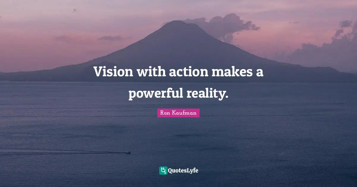 Vision with action makes a powerful reality.