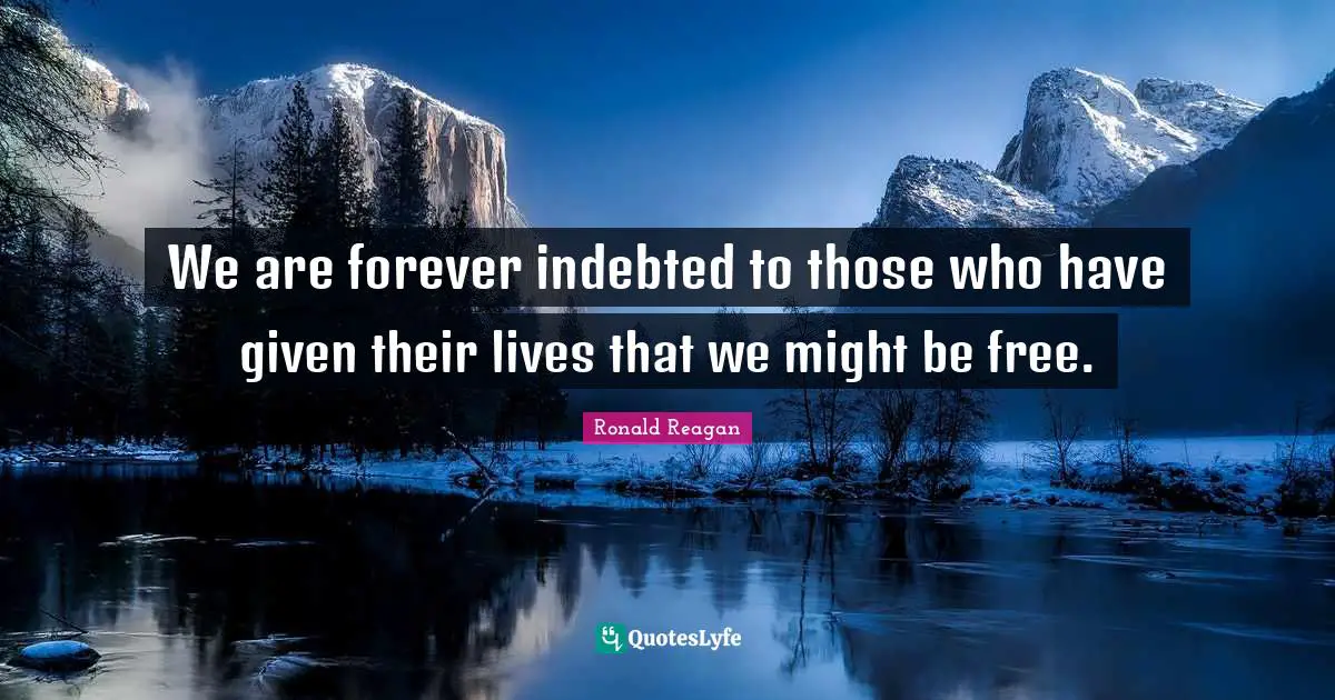 Indebted Quotes: "We are forever indebted to those who have given their lives that we might be free."
