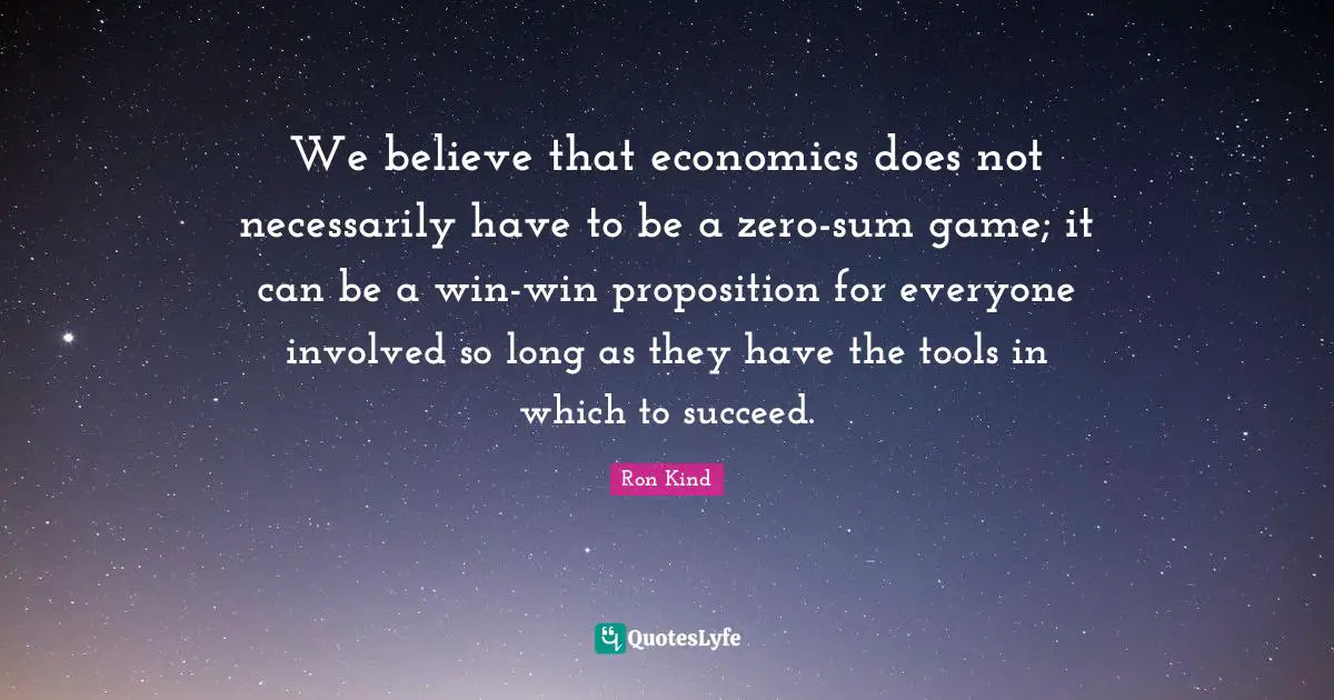 Zero Quotes: "We believe that economics does not necessarily have to be a zero-sum game; it can be a win-win proposition for everyone involved so long as they have the tools in which to succeed."