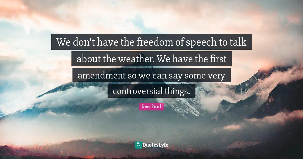 We don't have the freedom of speech to talk about the weather. We have the first amendment so we can say some very controversial things.
