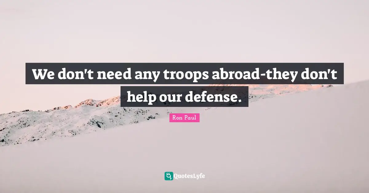 We don't need any troops abroad-they don't help our defense.