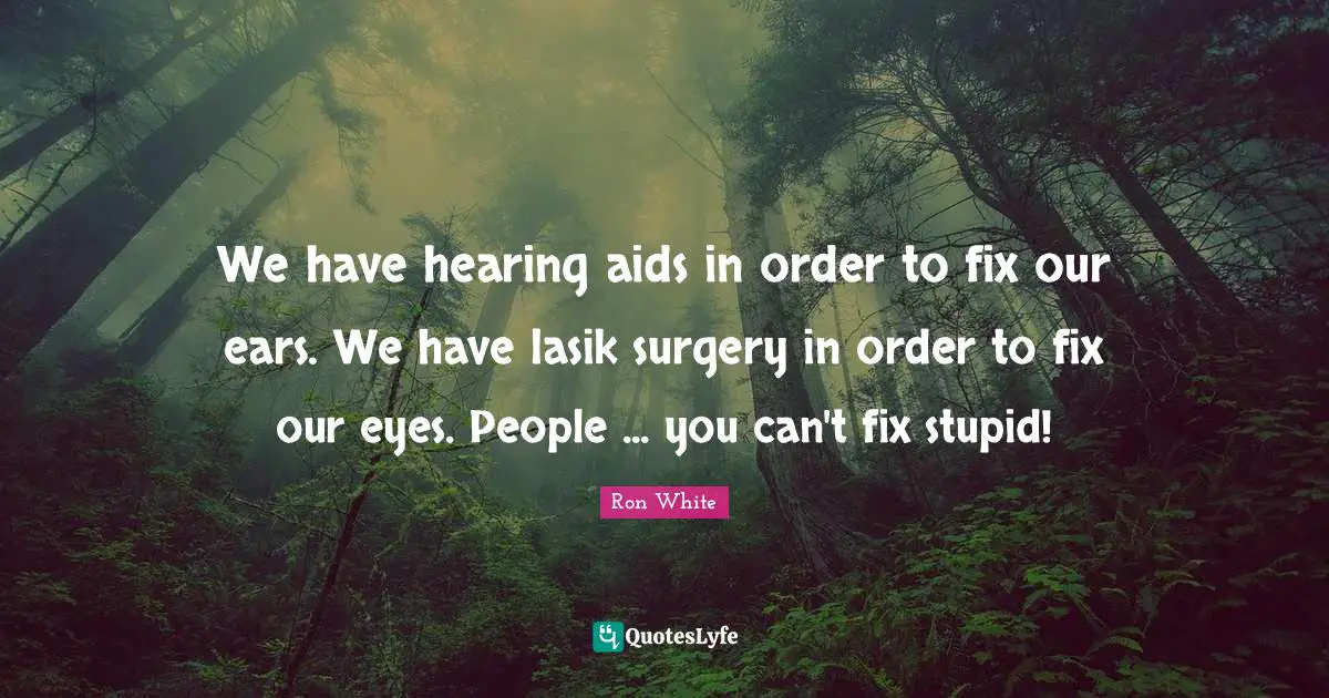 Ron White Quotes: "We have hearing aids in order to fix our ears. We have lasik surgery in order to fix our eyes. People ... you can't fix stupid!"