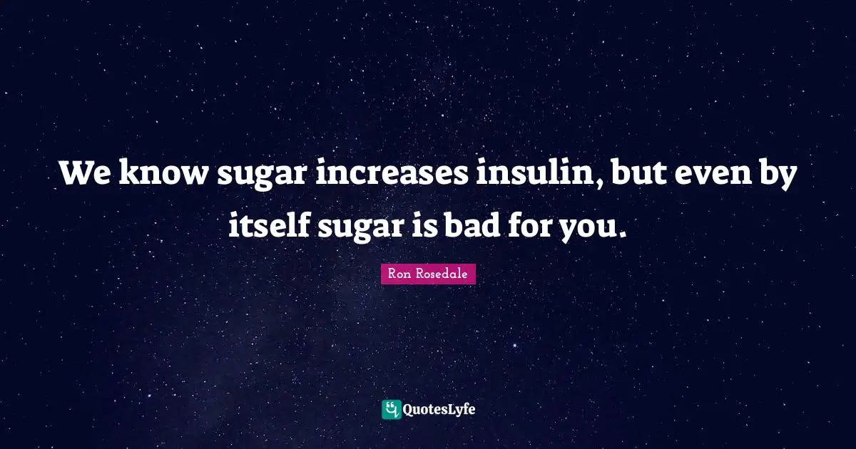 We know sugar increases insulin, but even by itself sugar is bad for you.
