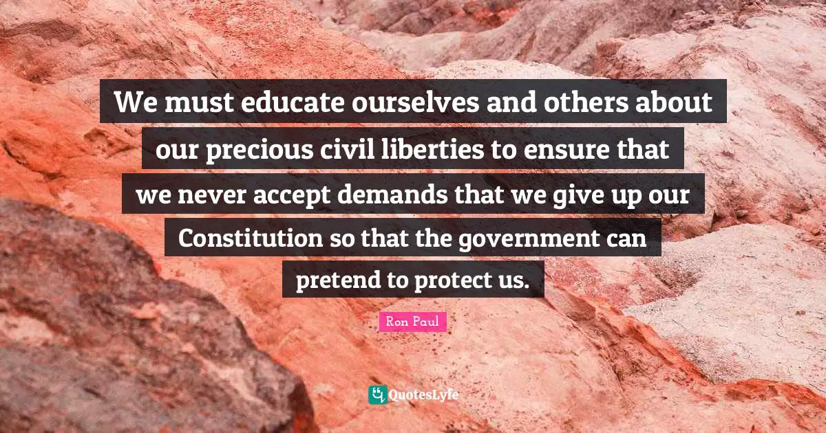 We must educate ourselves and others about our precious civil liberties to ensure that we never accept demands that we give up our Constitution so that the government can pretend to protect us.