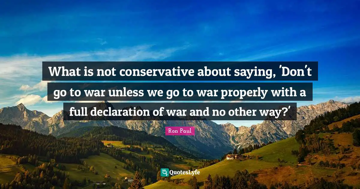 What is not conservative about saying, 'Don't go to war unless we go to war properly with a full declaration of war and no other way?'