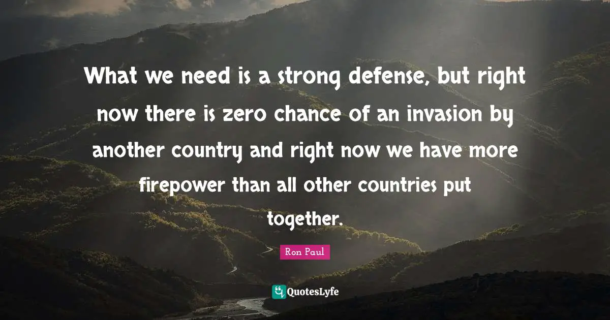 What we need is a strong defense, but right now there is zero chance of an invasion by another country and right now we have more firepower than all other countries put together.
