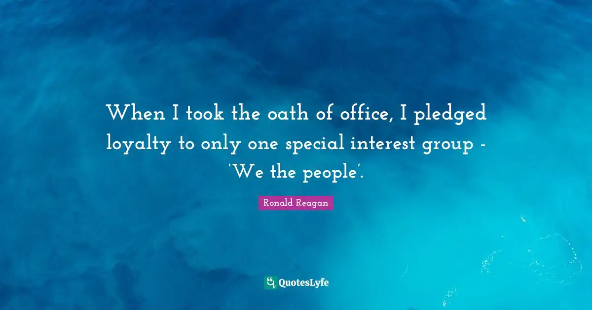 When I took the oath of office, I pledged loyalty to only one special interest group - ‘We the people’.