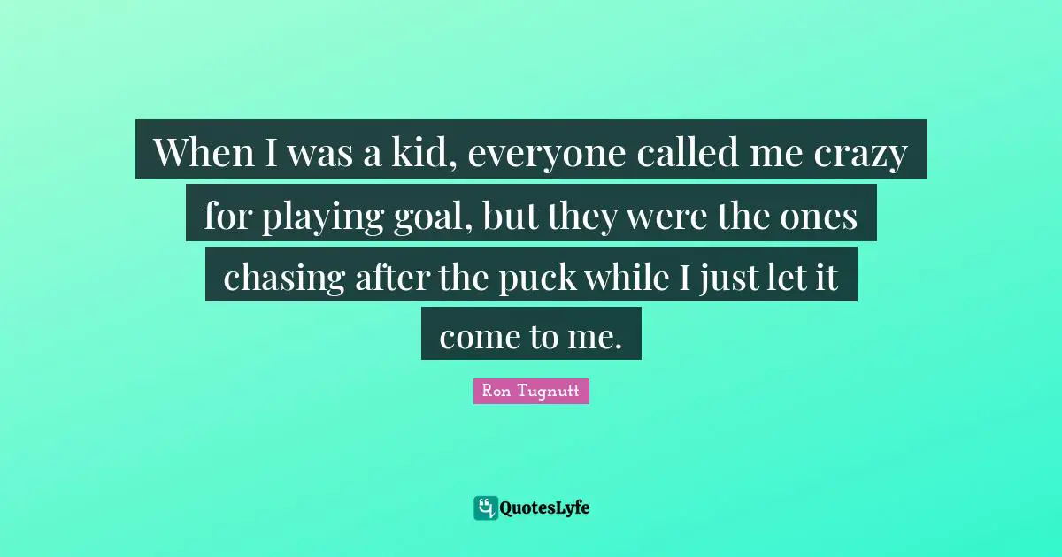 Puck Quotes: "When I was a kid, everyone called me crazy for playing goal, but they were the ones chasing after the puck while I just let it come to me."
