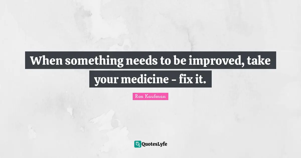 When something needs to be improved, take your medicine - fix it.