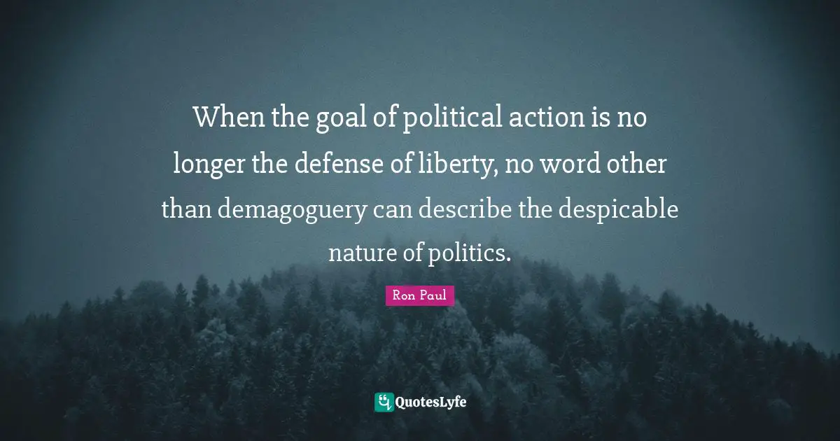 Ron Paul Quotes: "When the goal of political action is no longer the defense of liberty, no word other than demagoguery can describe the despicable nature of politics."