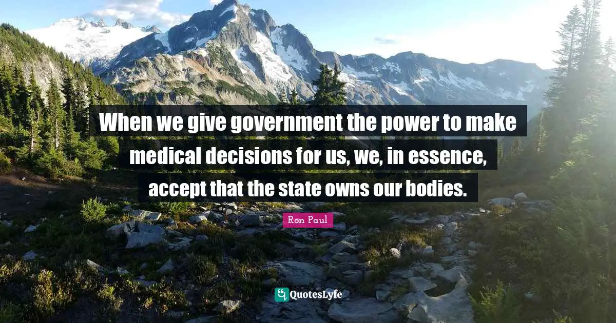 Ron Paul Quotes: "When we give government the power to make medical decisions for us, we, in essence, accept that the state owns our bodies."