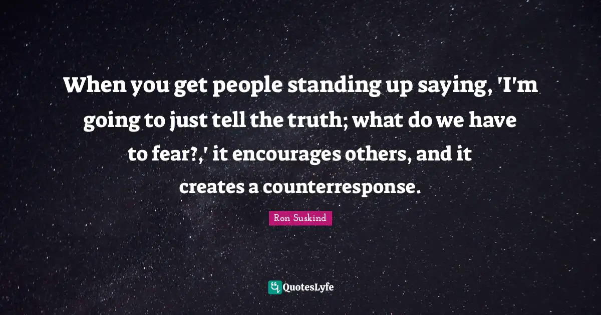 When you get people standing up saying, 'I'm going to just tell the truth; what do we have to fear?,' it encourages others, and it creates a counterresponse.