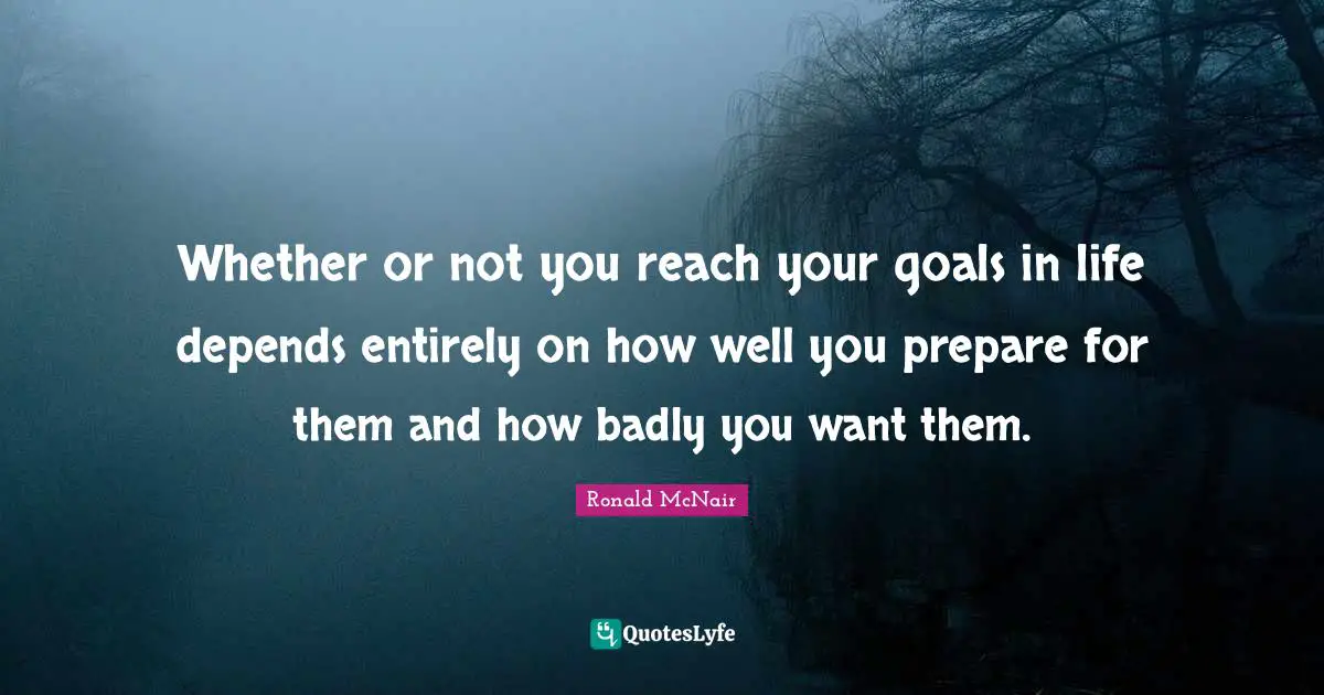Goal Achievement Quotes: "Whether or not you reach your goals in life depends entirely on how well you prepare for them and how badly you want them."