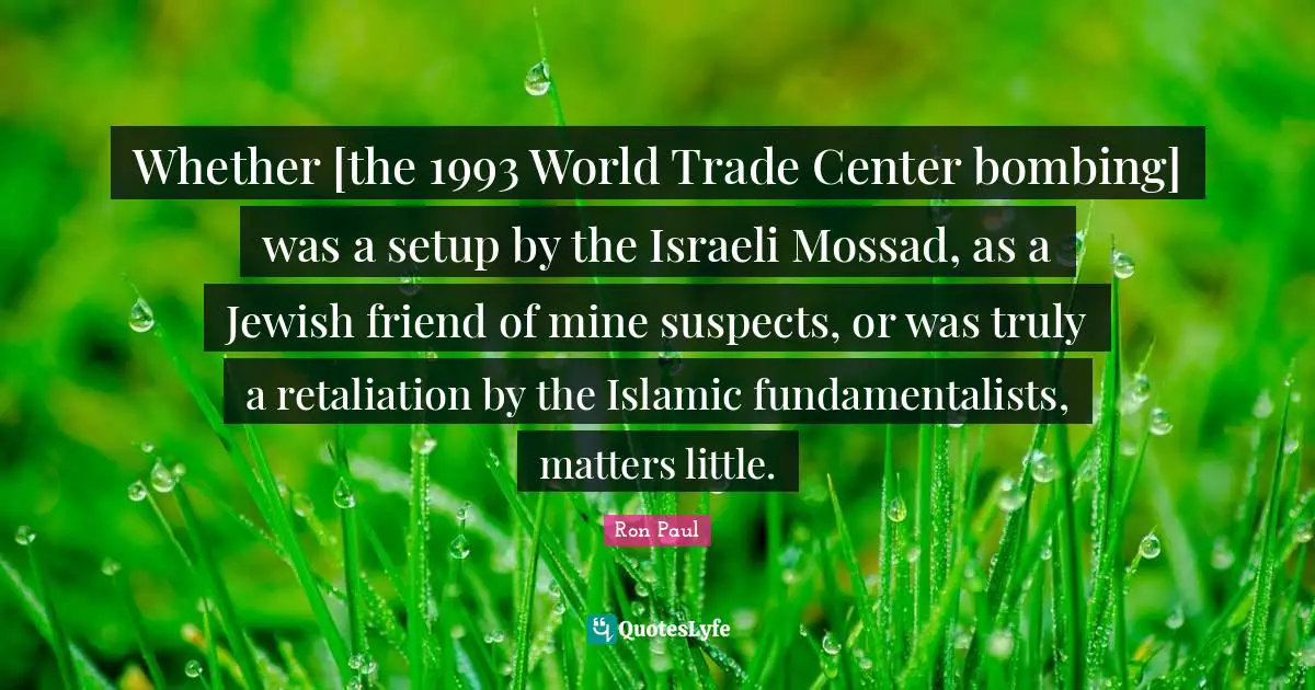 Bombing Quotes: "Whether [the 1993 World Trade Center bombing] was a setup by the Israeli Mossad, as a Jewish friend of mine suspects, or was truly a retaliation by the Islamic fundamentalists, matters little."