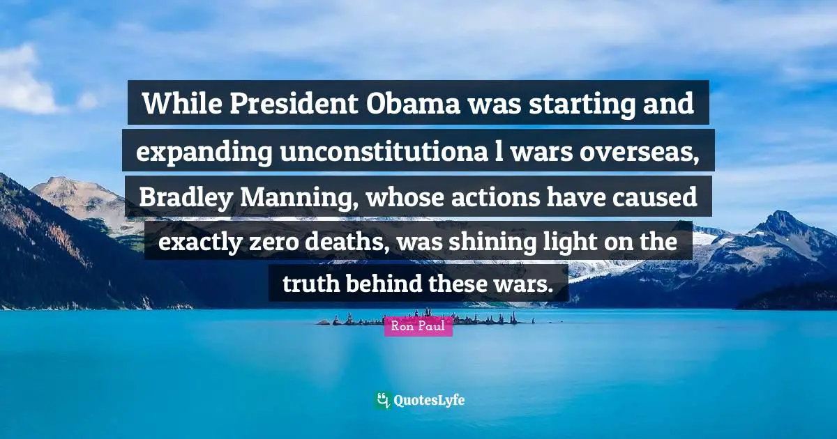 While President Obama was starting and expanding unconstitutiona l wars overseas, Bradley Manning, whose actions have caused exactly zero deaths, was shining light on the truth behind these wars.