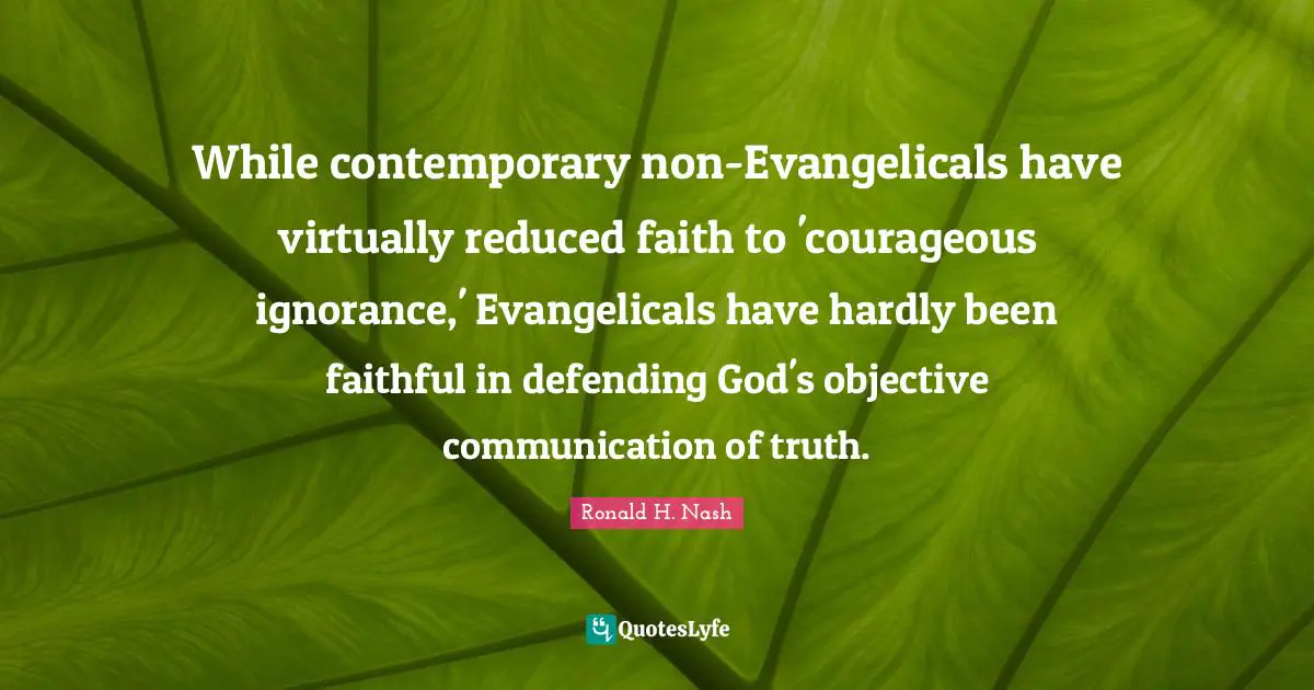 While contemporary non-Evangelicals have virtually reduced faith to 'courageous ignorance,' Evangelicals have hardly been faithful in defending God's objective communication of truth.