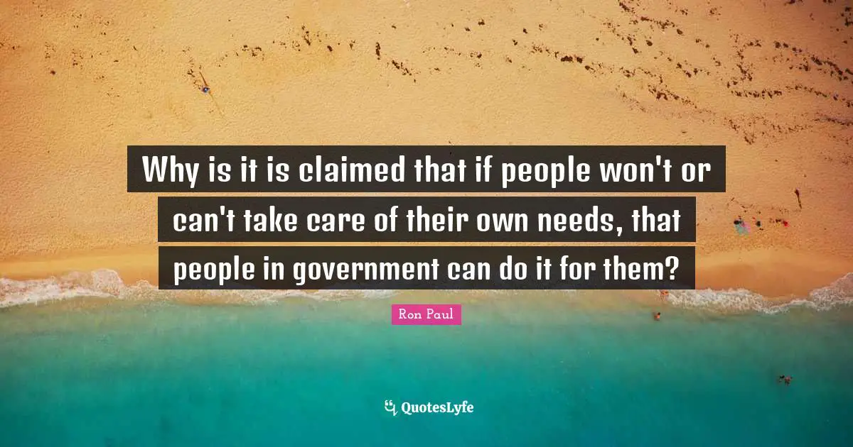 Why is it is claimed that if people won't or can't take care of their own needs, that people in government can do it for them?