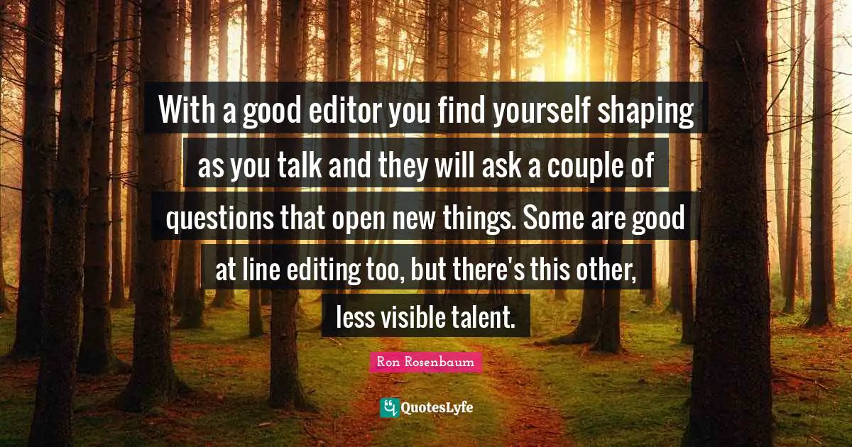 With a good editor you find yourself shaping as you talk and they will ask a couple of questions that open new things. Some are good at line editing too, but there's this other, less visible talent.