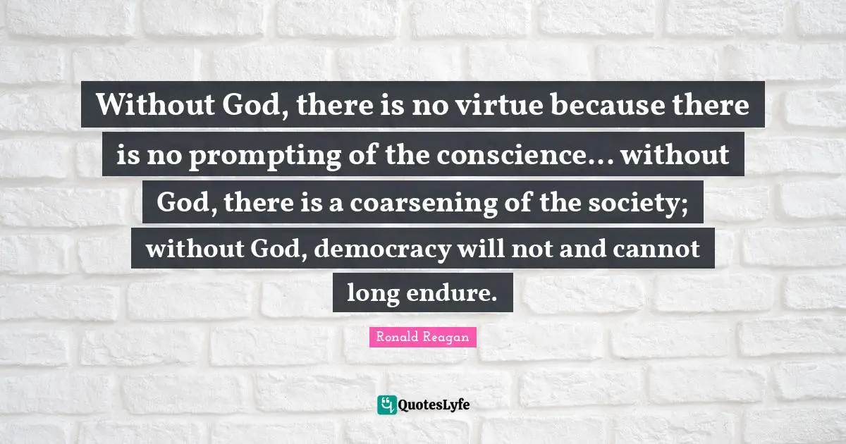 Ronald Reagan Quotes: Without God, there is no virtue because there is no prompting of the conscience... without God, there is a coarsening of the society; without God, democracy will not and cannot long endure.
