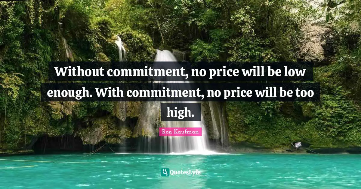 Without commitment, no price will be low enough. With commitment, no price will be too high.