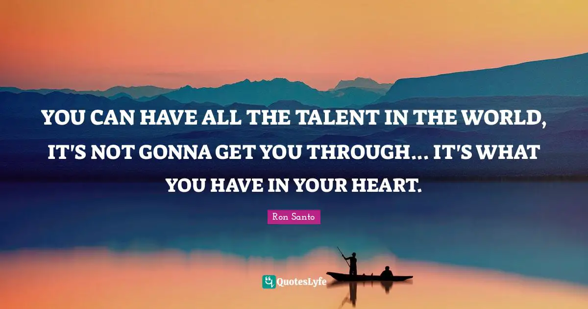 YOU CAN HAVE ALL THE TALENT IN THE WORLD, IT'S NOT GONNA GET YOU THROUGH... IT'S WHAT YOU HAVE IN YOUR HEART.