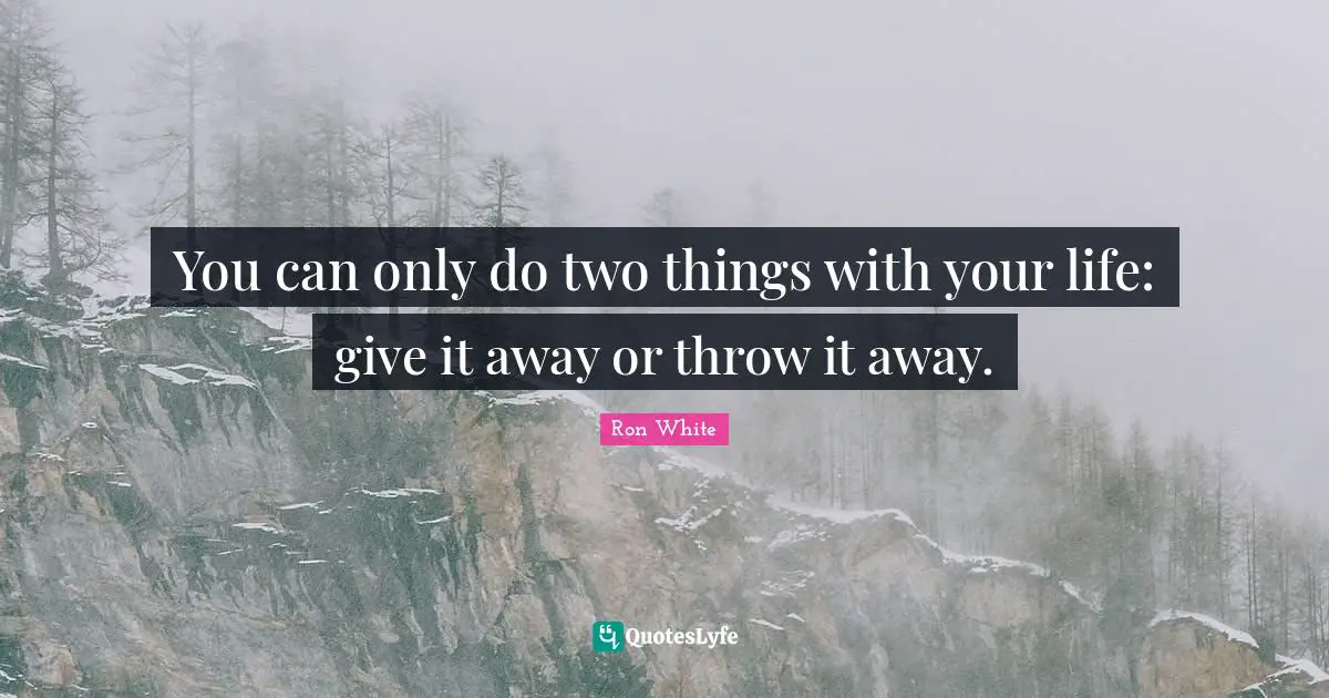 Ron White Quotes: "You can only do two things with your life: give it away or throw it away."