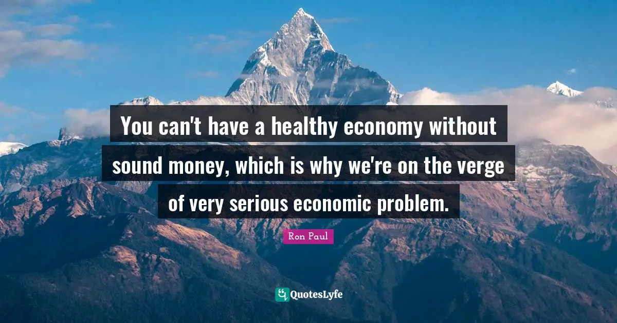 Ron Paul Quotes: "You can't have a healthy economy without sound money, which is why we're on the verge of very serious economic problem."