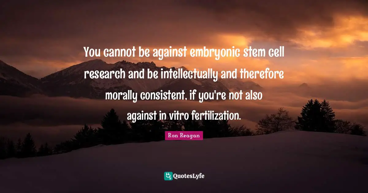 Ron Reagan Quotes: "You cannot be against embryonic stem cell research and be intellectually and therefore morally consistent, if you're not also against in vitro fertilization."