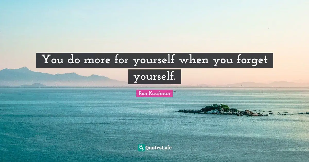 You do more for yourself when you forget yourself.