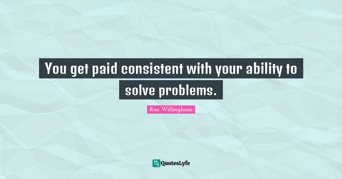 You get paid consistent with your ability to solve problems.
