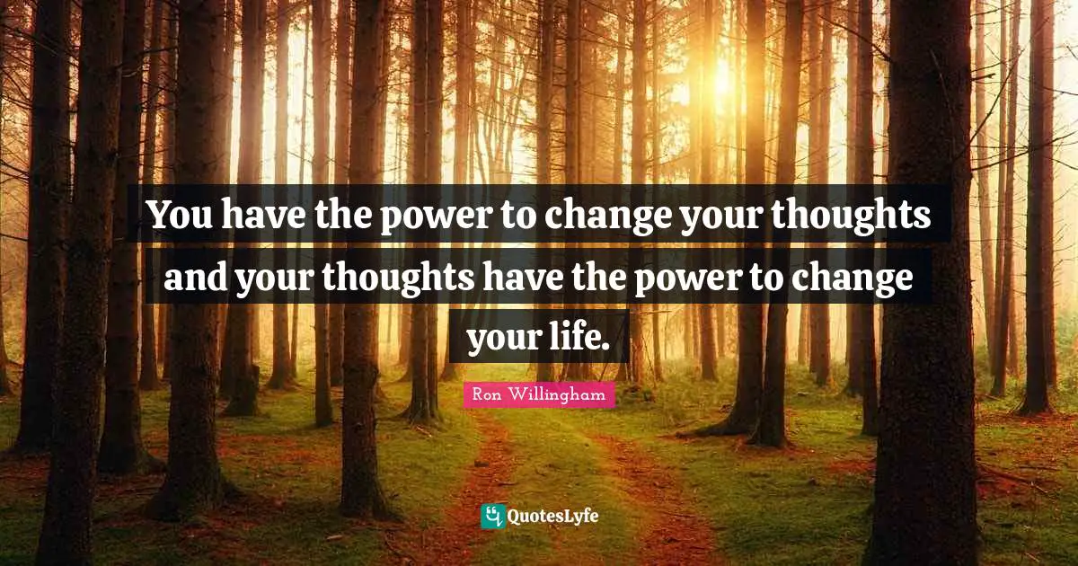 You have the power to change your thoughts and your thoughts have the power to change your life.