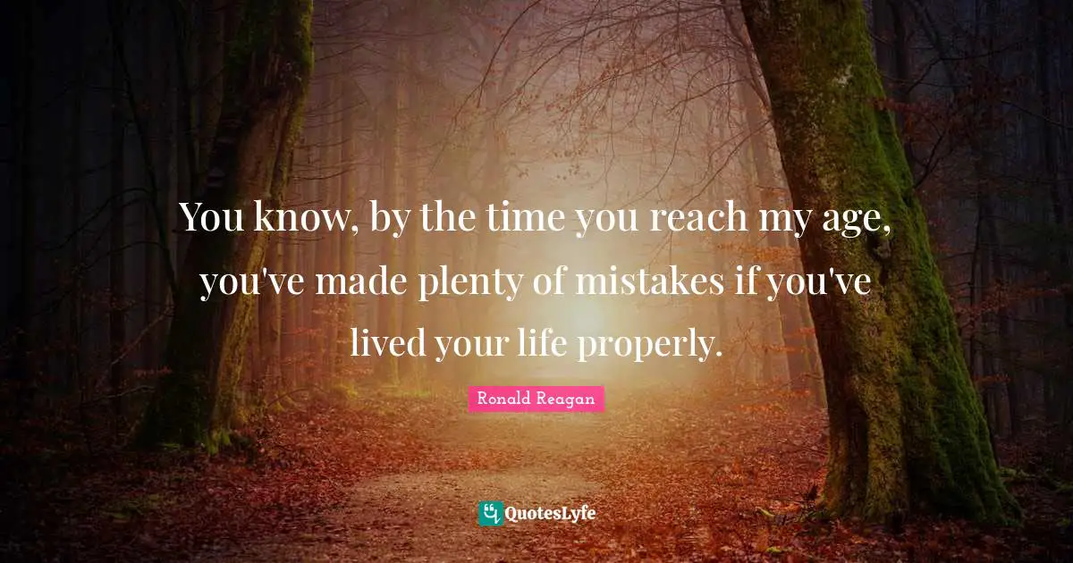 You know, by the time you reach my age, you've made plenty of mistakes if you've lived your life properly.