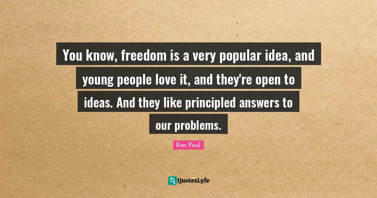You know, freedom is a very popular idea, and young people love it, and they're open to ideas. And they like principled answers to our problems.