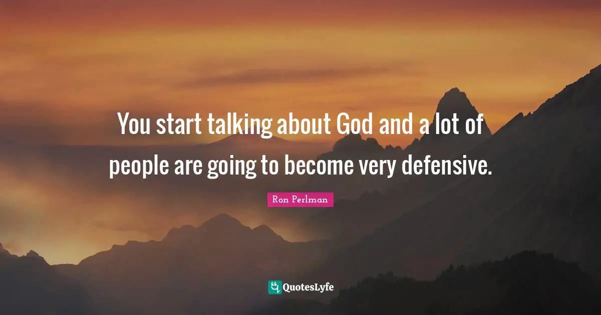 You start talking about God and a lot of people are going to become very defensive.