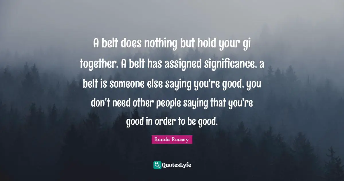 Ronda Rousey Quotes: "A belt does nothing but hold your gi together. A belt has assigned significance, a belt is someone else saying you're good, you don't need other people saying that you're good in order to be good."