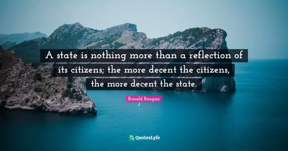 A state is nothing more than a reflection of its citizens; the more decent the citizens, the more decent the state.