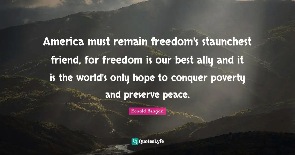 America must remain freedom's staunchest friend, for freedom is our best ally and it is the world's only hope to conquer poverty and preserve peace.
