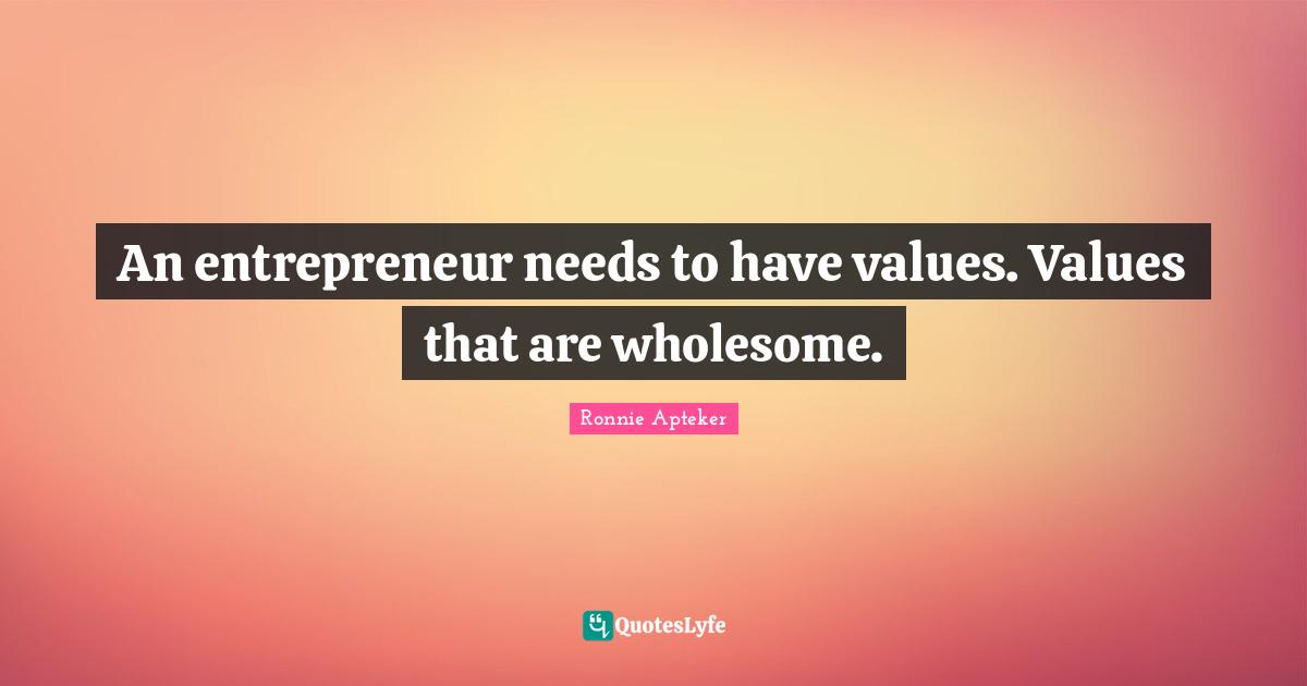 An entrepreneur needs to have values. Values that are wholesome.